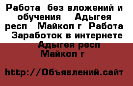 Работа  без вложений и обучения! - Адыгея респ., Майкоп г. Работа » Заработок в интернете   . Адыгея респ.,Майкоп г.